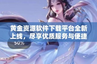 黃金資源軟件下載平臺全新上線，盡享優質服務與便捷體驗