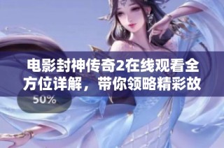 電影封神傳奇2在線觀看全方位詳解，帶你領略精彩故事與角色魅力