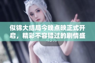 似錦大結局今晚點映正式開啟，精彩不容錯過的劇情盛宴來了
