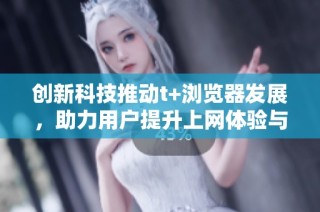 創新科技推動t+瀏覽器發展，助力用戶提升上網體驗與效率