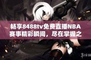 暢享8488tv免費(fèi)直播NBA賽事精彩瞬間，盡在掌握之中