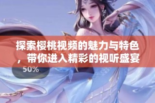 探索櫻桃視頻的魅力與特色，帶你進入精彩的視聽盛宴