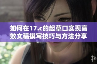 如何在17.c的起草口實(shí)現(xiàn)高效文稿撰寫技巧與方法分享