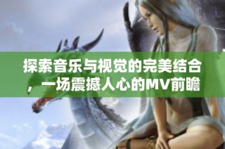 探索音樂與視覺的完美結(jié)合，一場(chǎng)震撼人心的MV前瞻之旅