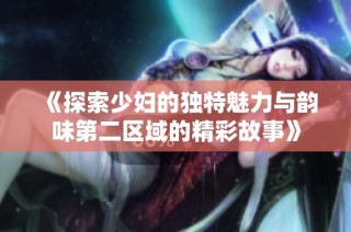 《探索少婦的獨特魅力與韻味第二區域的精彩故事》