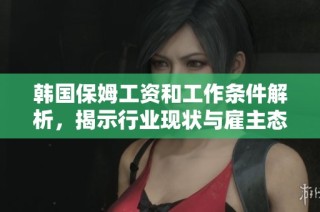 韓國保姆工資和工作條件解析，揭示行業(yè)現(xiàn)狀與雇主態(tài)度
