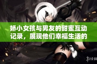 嬌小女孩與男友的甜蜜互動記錄，展現他們幸福生活的點滴瞬間