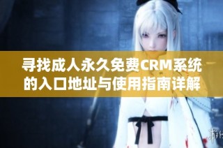 尋找成人永久免費CRM系統的入口地址與使用指南詳解