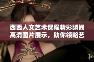 西西人文藝術課程精彩瞬間高清圖片展示，助你領略藝術魅力與文化內涵