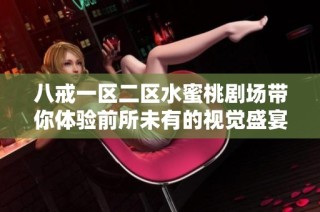 八戒一區(qū)二區(qū)水蜜桃劇場帶你體驗前所未有的視覺盛宴與精彩故事