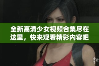 全新高清少女視頻合集盡在這里，快來觀看精彩內(nèi)容吧