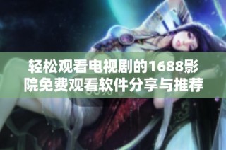 輕松觀看電視劇的1688影院免費觀看軟件分享與推薦