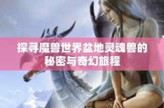 探尋魔獸世界盆地靈魂獸的秘密與奇幻旅程