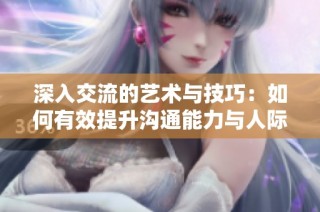 深入交流的藝術與技巧：如何有效提升溝通能力與人際關系