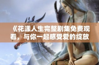 《花漾人生完整劇集免費觀看，與你一起感受愛的綻放》