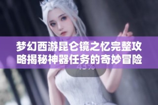 夢幻西游昆侖鏡之憶完整攻略揭秘神器任務的奇妙冒險之旅