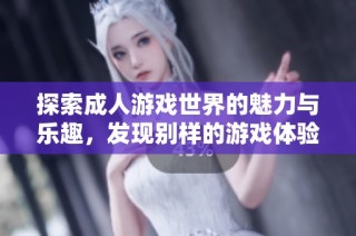 探索成人游戲世界的魅力與樂趣，發現別樣的游戲體驗