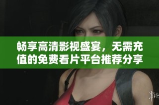 暢享高清影視盛宴，無需充值的免費看片平臺推薦分享