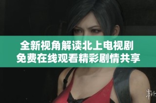 全新視角解讀北上電視劇 免費在線觀看精彩劇情共享無限樂趣