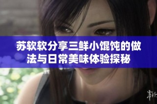 蘇軟軟分享三鮮小餛飩的做法與日常美味體驗探秘