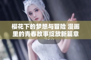 櫻花下的夢想與冒險 漫畫里的青春故事綻放新篇章