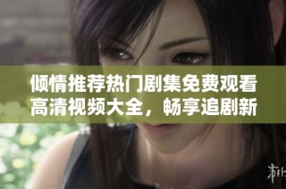 傾情推薦熱門劇集免費觀看高清視頻大全，暢享追劇新體驗