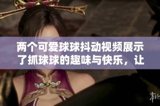 兩個可愛球球抖動視頻展示了抓球球的趣味與快樂，讓人忍俊不禁