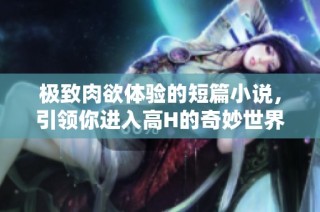 極致肉欲體驗的短篇小說，引領你進入高H的奇妙世界
