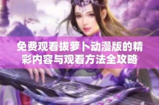 免費(fèi)觀看拔蘿卜動(dòng)漫版的精彩內(nèi)容與觀看方法全攻略