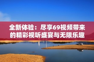 全新體驗：盡享69視頻帶來的精彩視聽盛宴與無限樂趣