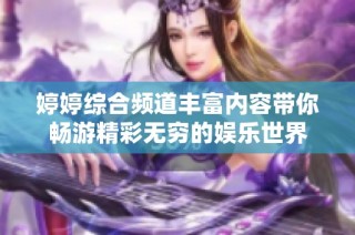 婷婷綜合頻道豐富內(nèi)容帶你暢游精彩無窮的娛樂世界