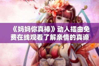 《媽媽你真棒》動人插曲免費在線觀看了解親情的真諦與感動