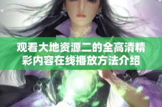 觀看大地資源二的全高清精彩內(nèi)容在線播放方法介紹