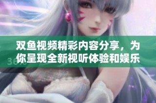 雙魚視頻精彩內容分享，為你呈現全新視聽體驗和娛樂享受