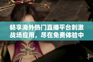 暢享海外熱門直播平臺刺激戰場應用，盡在免費體驗中！