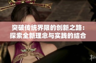 突破傳統(tǒng)界限的創(chuàng)新之路：探索全新理念與實(shí)踐的結(jié)合方式