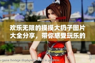 歡樂無限的摸摸大扔子圖片大全分享，帶你感受玩樂的無限樂趣