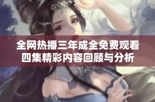 全網(wǎng)熱播三年成全免費(fèi)觀看四集精彩內(nèi)容回顧與分析