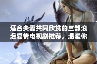 適合夫妻共同欣賞的三部浪漫愛情電視劇推薦，溫暖你們的每一個夜晚