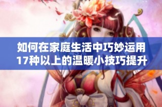 如何在家庭生活中巧妙運用17種以上的溫暖小技巧提升幸福感