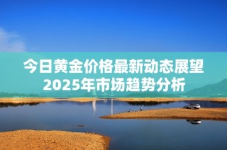 今日黃金價(jià)格最新動(dòng)態(tài)展望2025年市場(chǎng)趨勢(shì)分析