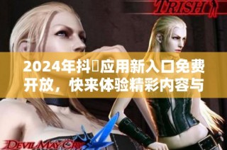 2024年抖抈應(yīng)用新入口免費(fèi)開放，快來體驗(yàn)精彩內(nèi)容與精彩活動(dòng)