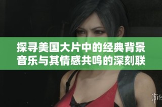 探尋美國大片中的經(jīng)典背景音樂與其情感共鳴的深刻聯(lián)系