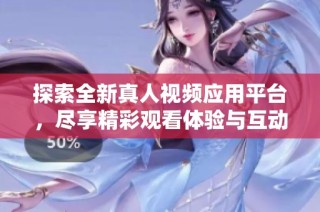 探索全新真人視頻應用平臺，盡享精彩觀看體驗與互動樂趣