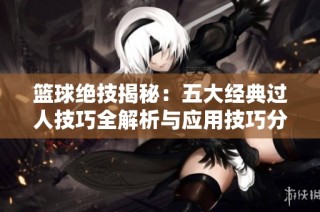 籃球絕技揭秘：五大經典過人技巧全解析與應用技巧分享