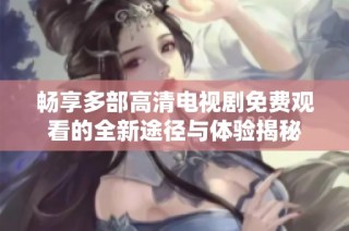 暢享多部高清電視劇免費觀看的全新途徑與體驗揭秘