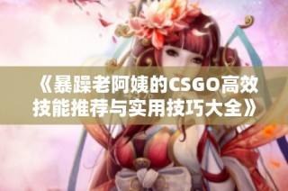 《暴躁老阿姨的CSGO高效技能推薦與實用技巧大全》