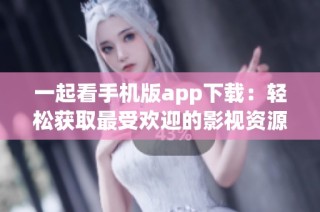 一起看手機版app下載：輕松獲取最受歡迎的影視資源與內容