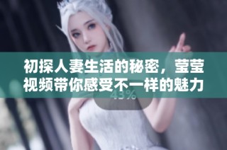 初探人妻生活的秘密，瑩瑩視頻帶你感受不一樣的魅力與誘惑