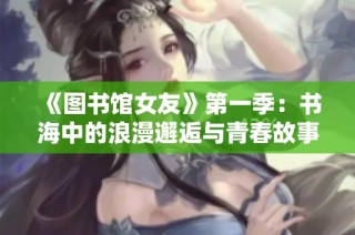 《圖書館女友》第一季：書海中的浪漫邂逅與青春故事